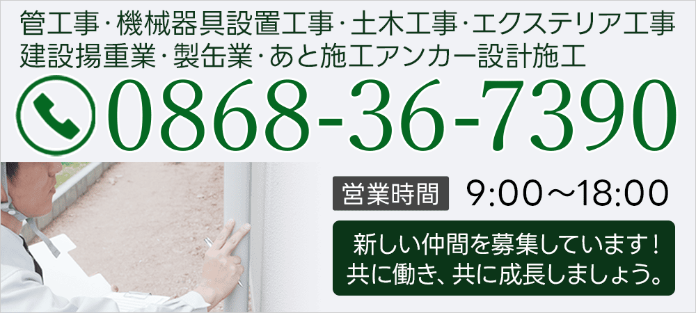 新しい仲間を募集しています！共に働き、共に成長しましょう。0868-36-7390 営業時間 9:00～18:00 管工事・機械器具設置工事・土木工事・エクステリア工事・建設揚重業・製缶業・あと施工アンカー設計施工